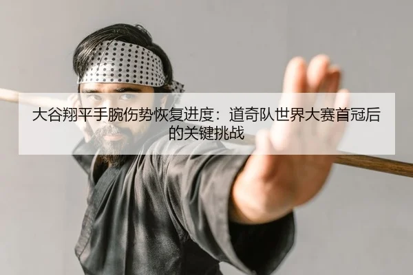 大谷翔平手腕伤势恢复进度：道奇队世界大赛首冠后的关键挑战