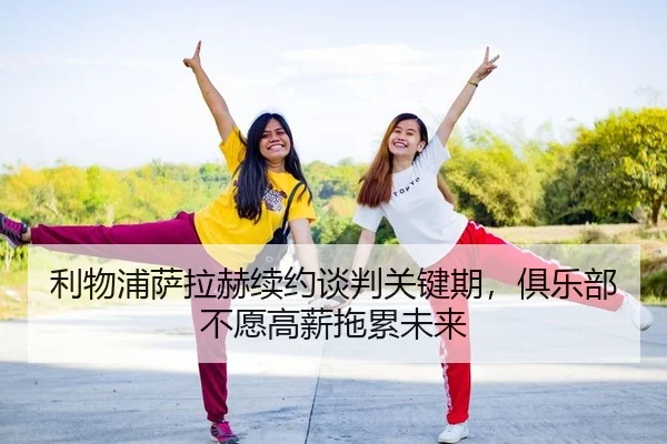 利物浦萨拉赫续约谈判关键期，俱乐部不愿高薪拖累未来